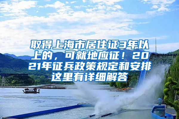 取得上海市居住證3年以上的，可就地應(yīng)征！2021年征兵政策規(guī)定和安排這里有詳細(xì)解答