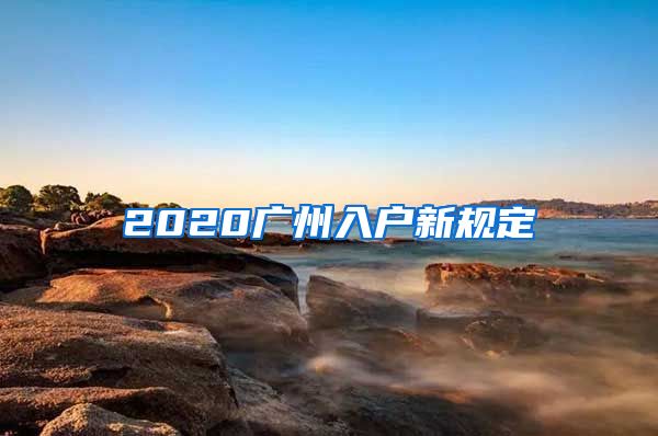 2020廣州入戶新規(guī)定