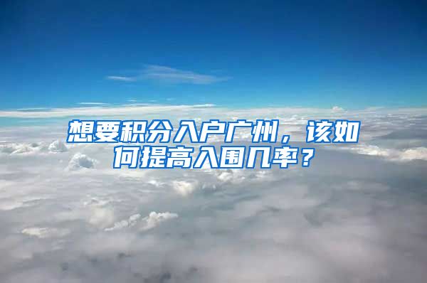 想要積分入戶廣州，該如何提高入圍幾率？