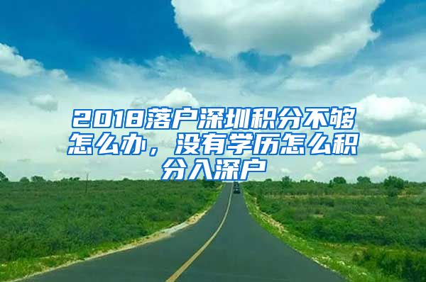 2018落戶深圳積分不夠怎么辦，沒有學(xué)歷怎么積分入深戶