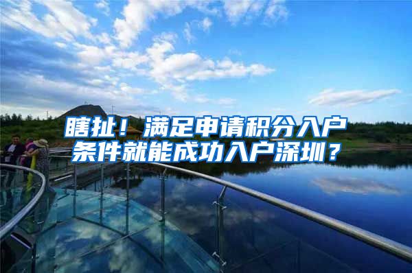 瞎扯！滿足申請積分入戶條件就能成功入戶深圳？