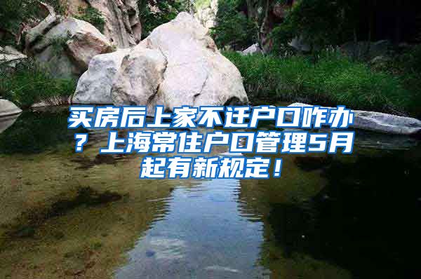 買房后上家不遷戶口咋辦？上海常住戶口管理5月起有新規(guī)定！