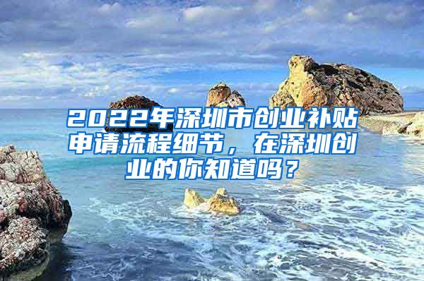 2022年深圳市創(chuàng)業(yè)補貼申請流程細節(jié)，在深圳創(chuàng)業(yè)的你知道嗎？