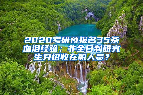 2020考研預報名35條血淚經(jīng)驗；非全日制研究生只招收在職人員？