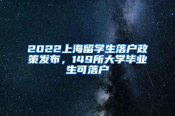 2022上海留學(xué)生落戶政策發(fā)布，149所大學(xué)畢業(yè)生可落戶