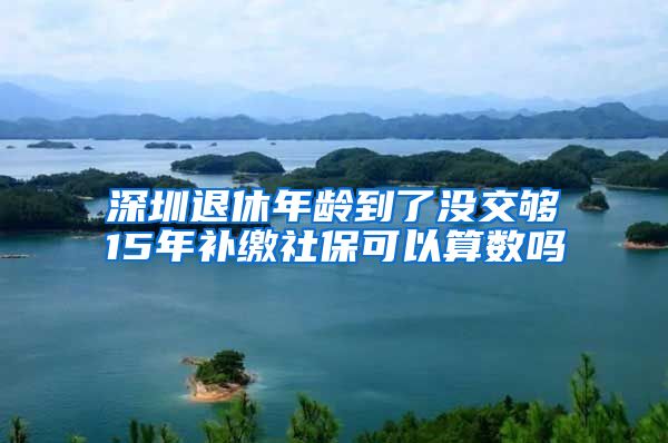 深圳退休年齡到了沒交夠15年補(bǔ)繳社?？梢运銛?shù)嗎