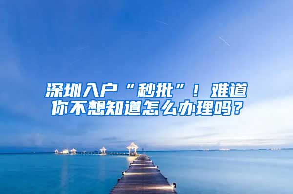 深圳入戶(hù)“秒批”! 難道你不想知道怎么辦理嗎？