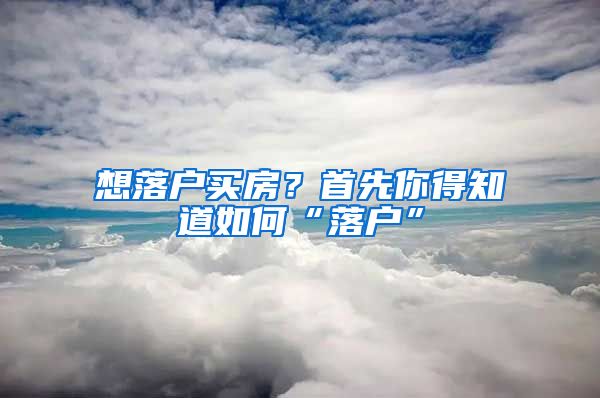 想落戶買房？首先你得知道如何“落戶”