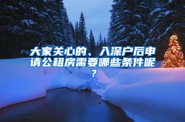 大家關(guān)心的、入深戶后申請(qǐng)公租房需要哪些條件呢？