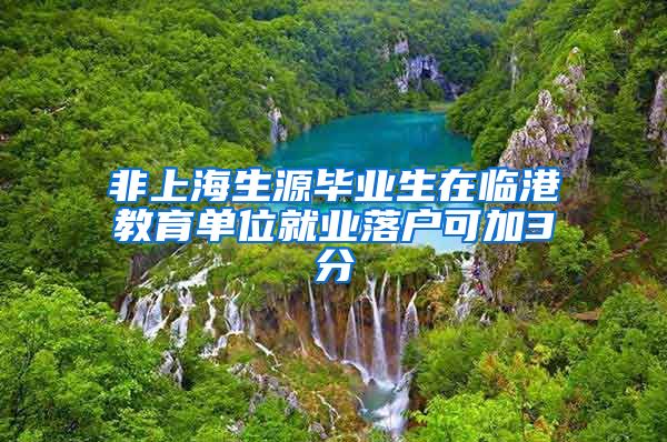 非上海生源畢業(yè)生在臨港教育單位就業(yè)落戶可加3分