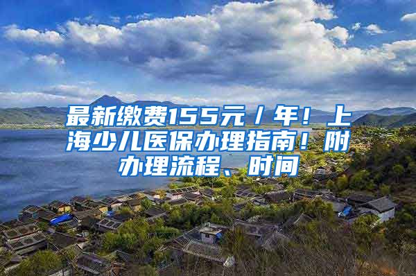 最新繳費(fèi)155元／年！上海少兒醫(yī)保辦理指南！附辦理流程、時(shí)間