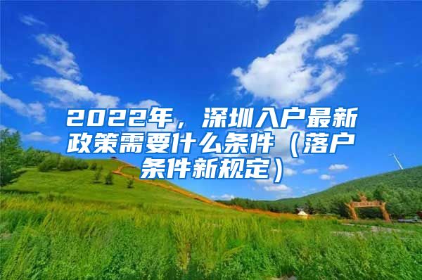 2022年，深圳入戶最新政策需要什么條件（落戶條件新規(guī)定）