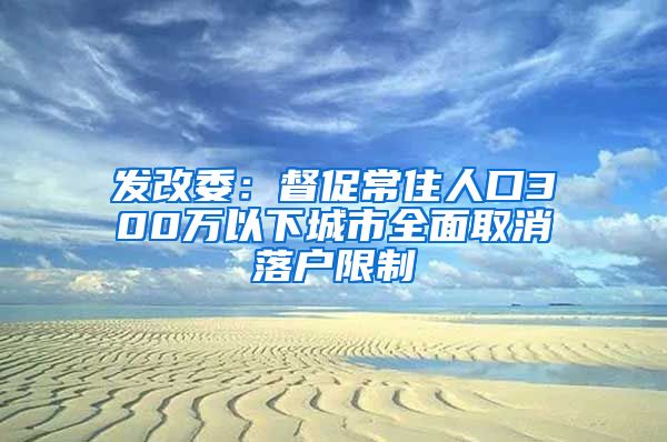 發(fā)改委：督促常住人口300萬以下城市全面取消落戶限制