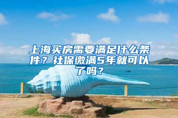 上海買房需要滿足什么條件？社保繳滿5年就可以了嗎？