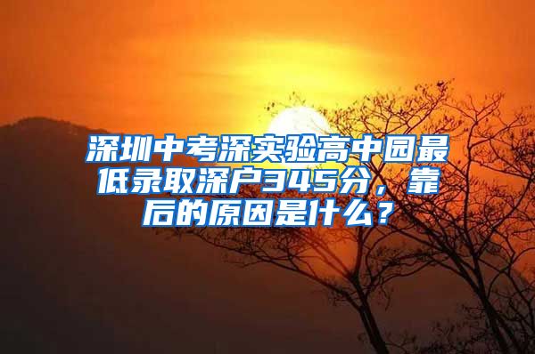 深圳中考深實驗高中園最低錄取深戶345分，靠后的原因是什么？