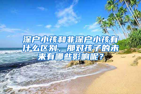 深戶小孩和非深戶小孩有什么區(qū)別，那對(duì)孩子的未來有哪些影響呢？