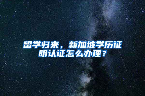 留學歸來，新加坡學歷證明認證怎么辦理？