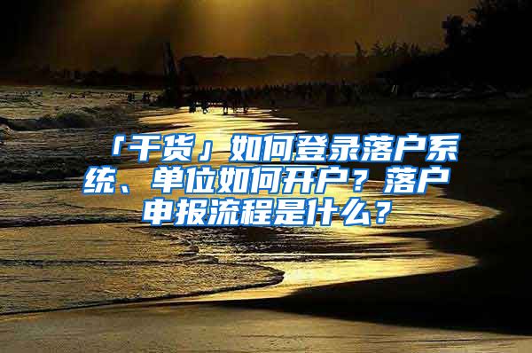 「干貨」如何登錄落戶系統(tǒng)、單位如何開戶？落戶申報流程是什么？