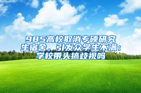 985高校取消專碩研究生宿舍，引發(fā)眾學(xué)生不滿：學(xué)校帶頭搞歧視嗎