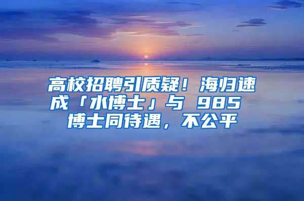 高校招聘引質(zhì)疑！海歸速成「水博士」與 985 博士同待遇，不公平