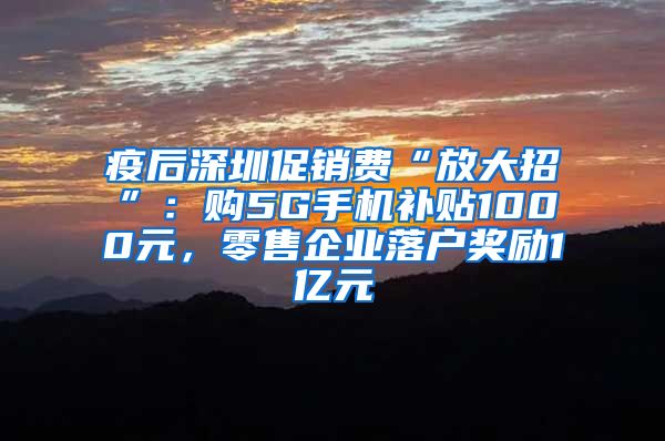 疫后深圳促銷費(fèi)“放大招”：購5G手機(jī)補(bǔ)貼1000元，零售企業(yè)落戶獎(jiǎng)勵(lì)1億元