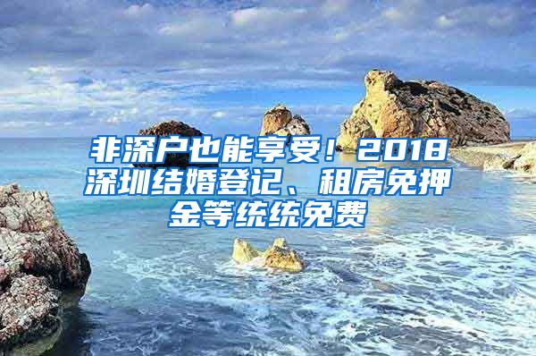 非深戶也能享受！2018深圳結(jié)婚登記、租房免押金等統(tǒng)統(tǒng)免費(fèi)