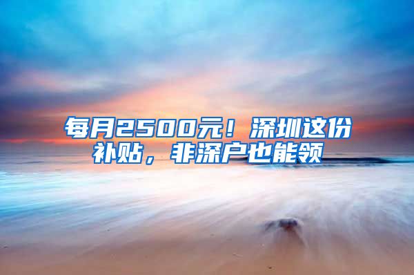 每月2500元！深圳這份補貼，非深戶也能領(lǐng)