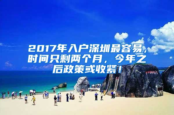 2017年入戶深圳最容易，時間只剩兩個月，今年之后政策或收緊！