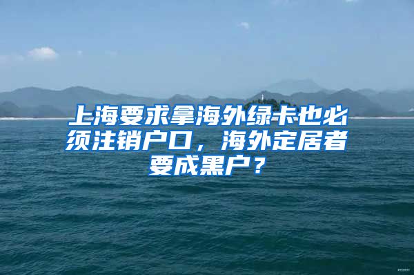 上海要求拿海外綠卡也必須注銷戶口，海外定居者要成黑戶？