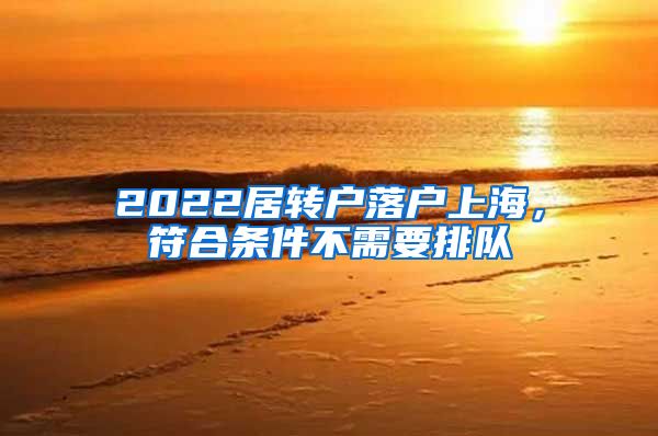 2022居轉(zhuǎn)戶落戶上海，符合條件不需要排隊(duì)