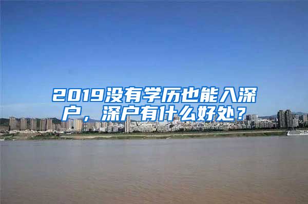 2019沒有學(xué)歷也能入深戶，深戶有什么好處？