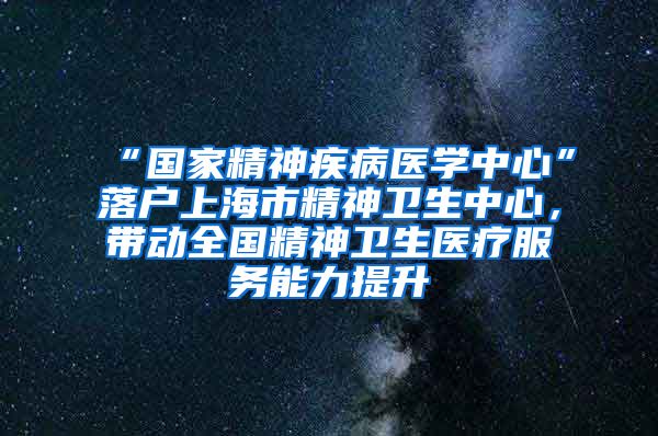 “國(guó)家精神疾病醫(yī)學(xué)中心”落戶上海市精神衛(wèi)生中心，帶動(dòng)全國(guó)精神衛(wèi)生醫(yī)療服務(wù)能力提升