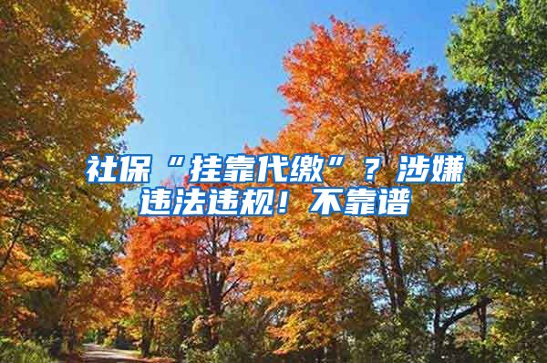 社保“掛靠代繳”？涉嫌違法違規(guī)！不靠譜