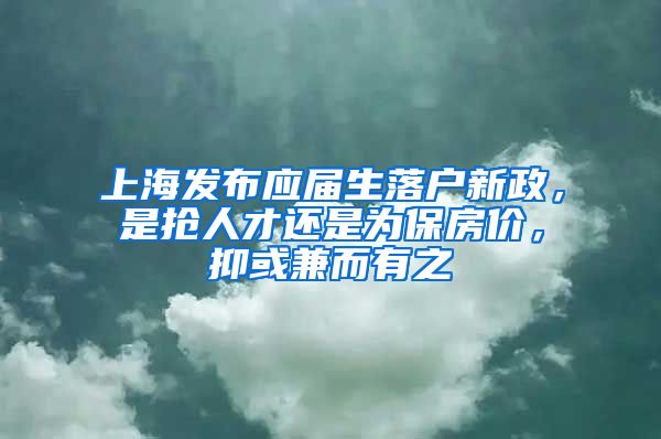 上海發(fā)布應(yīng)屆生落戶新政，是搶人才還是為保房?jī)r(jià)，抑或兼而有之