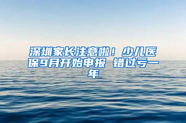 深圳家長注意啦！少兒醫(yī)保9月開始申報(bào) 錯(cuò)過虧一年