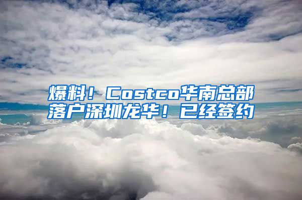 爆料！Costco華南總部落戶深圳龍華！已經(jīng)簽約