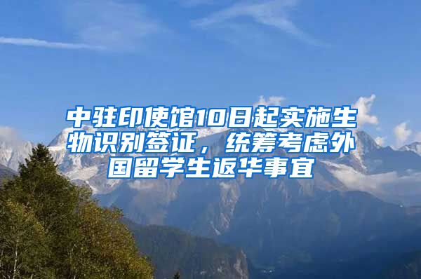 中駐印使館10日起實(shí)施生物識(shí)別簽證，統(tǒng)籌考慮外國(guó)留學(xué)生返華事宜