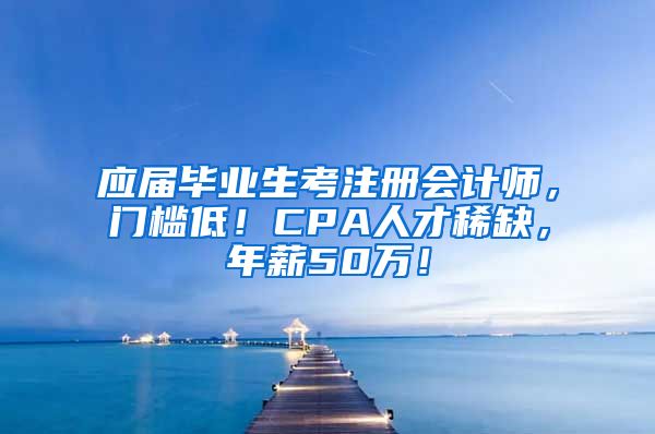 應(yīng)屆畢業(yè)生考注冊會計師，門檻低！CPA人才稀缺，年薪50萬！