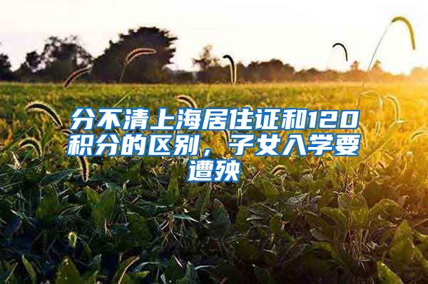 分不清上海居住證和120積分的區(qū)別，子女入學(xué)要遭殃