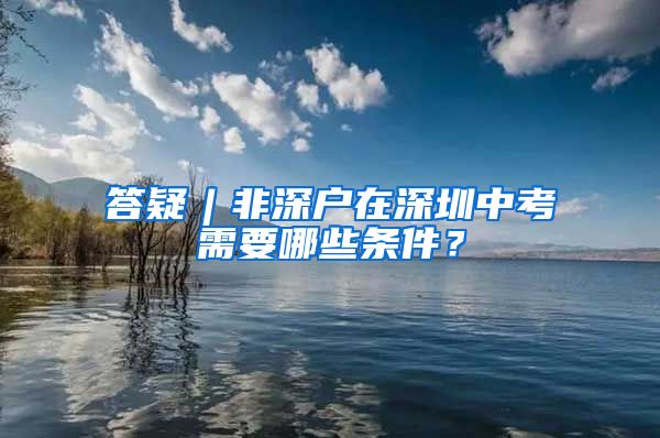 答疑︱非深戶在深圳中考需要哪些條件？