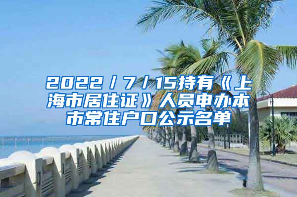 2022／7／15持有《上海市居住證》人員申辦本市常住戶口公示名單