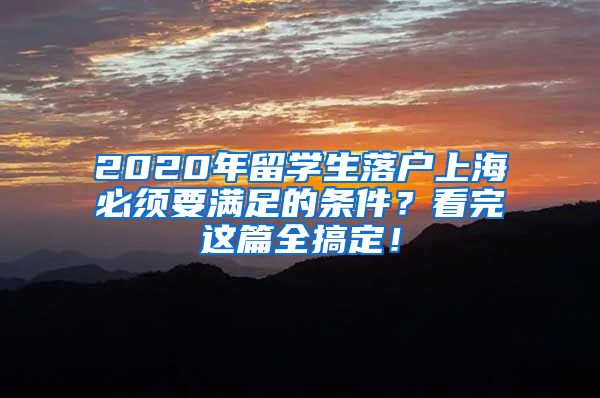 2020年留學(xué)生落戶上海必須要滿足的條件？看完這篇全搞定！