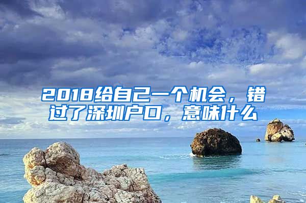 2018給自己一個機會，錯過了深圳戶口，意味什么