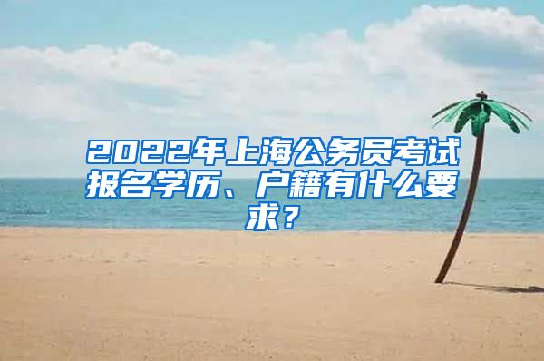 2022年上海公務(wù)員考試報(bào)名學(xué)歷、戶籍有什么要求？