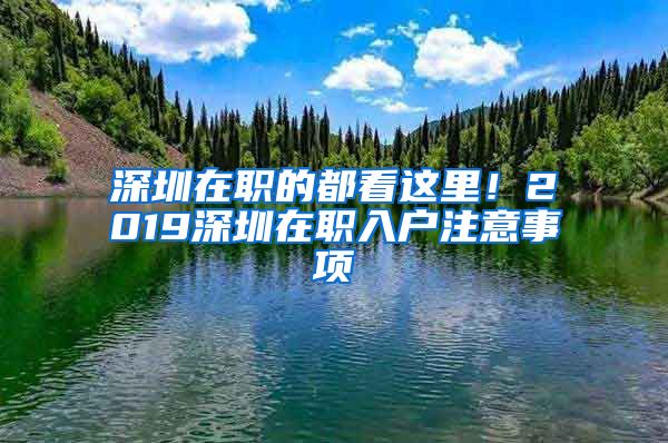 深圳在職的都看這里！2019深圳在職入戶注意事項(xiàng)