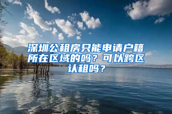 深圳公租房只能申請戶籍所在區(qū)域的嗎？可以跨區(qū)認租嗎？