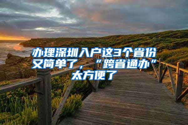 辦理深圳入戶這3個省份又簡單了，“跨省通辦”太方便了