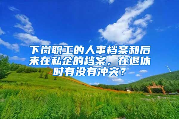 下崗職工的人事檔案和后來在私企的檔案，在退休時有沒有沖突？