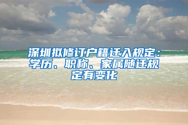 深圳擬修訂戶籍遷入規(guī)定：學(xué)歷、職稱、家屬隨遷規(guī)定有變化