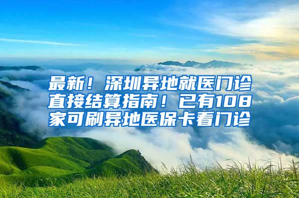 最新！深圳異地就醫(yī)門診直接結算指南！已有108家可刷異地醫(yī)?？撮T診